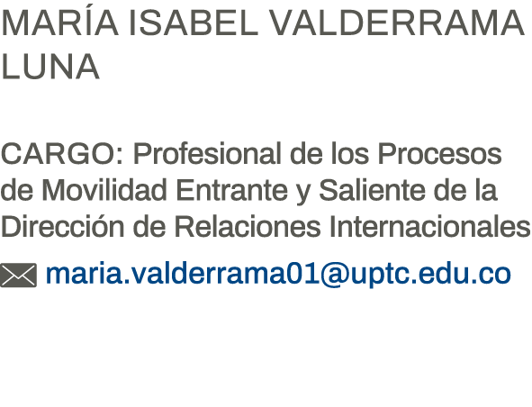 María Isabel Valderrama Luna Cargo: Profesional de los Procesos de Movilidad Entrante y Saliente de la Dirección de R   